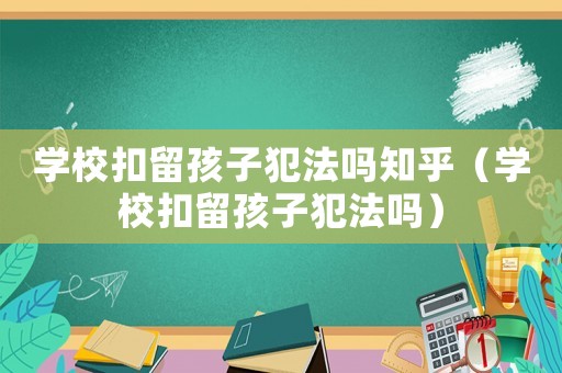 學(xué)校扣留孩子犯法嗎知乎（學(xué)校扣留孩子犯法嗎）