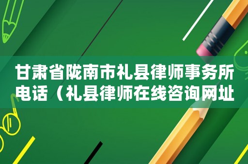 甘肅省隴南市禮縣律師事務所電話（禮縣律師在線咨詢網址多少）