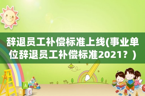 辭退員工補(bǔ)償標(biāo)準(zhǔn)上線(事業(yè)單位辭退員工補(bǔ)償標(biāo)準(zhǔn)2021？)