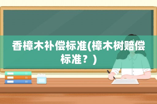 香樟木補償標準(樟木樹賠償標準？)