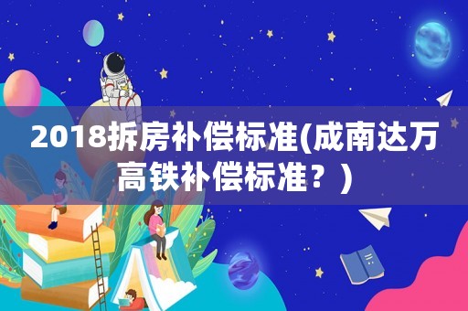 2018拆房補償標準(成南達萬高鐵補償標準？)