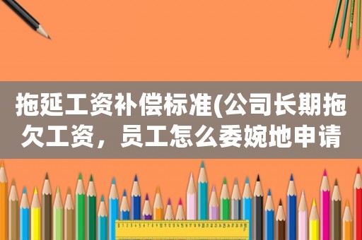 拖延工資補償標準(公司長期拖欠工資，員工怎么委婉地申請辭職還可以拿補償？)