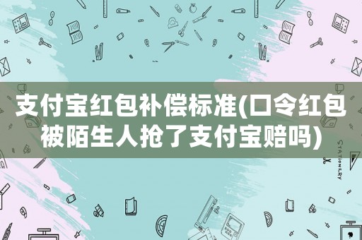 支付寶紅包補償標準(口令紅包被陌生人搶了支付寶賠嗎)