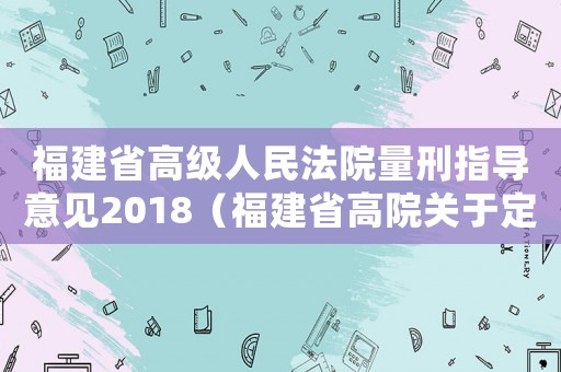 福建省高級人民法院量刑指導意見2018（福建省高院關于定罪量刑）