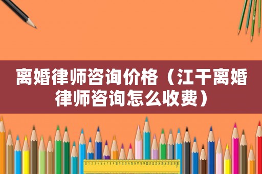 離婚律師咨詢價格（江干離婚律師咨詢怎么收費）