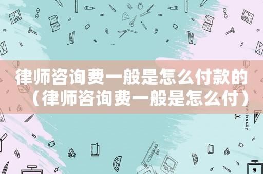律師咨詢費(fèi)一般是怎么付款的（律師咨詢費(fèi)一般是怎么付）