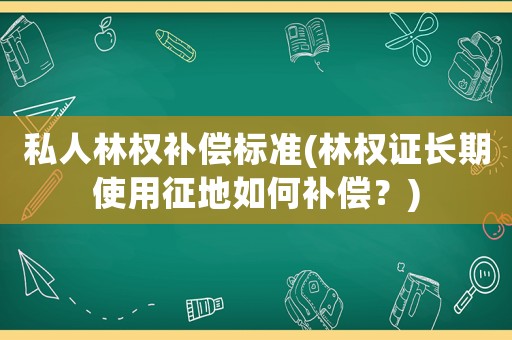 私人林權補償標準(林權證長期使用征地如何補償？)