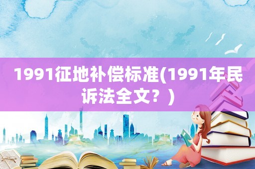 1991征地補(bǔ)償標(biāo)準(zhǔn)(1991年民訴法全文？)