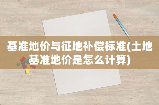 基準地價與征地補償標準(土地基準地價是怎么計算)