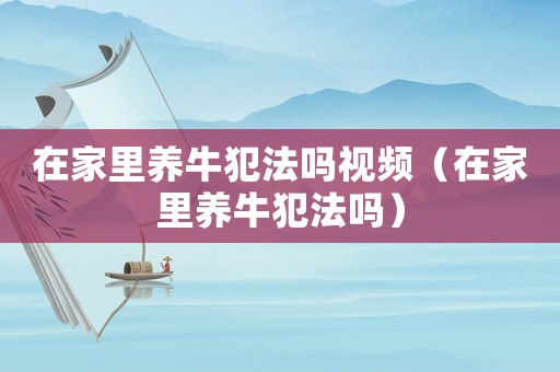 在家里養牛犯法嗎視頻（在家里養牛犯法嗎）