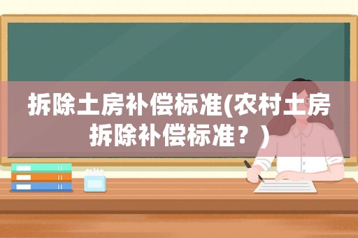 拆除土房補償標準(農村土房拆除補償標準？)