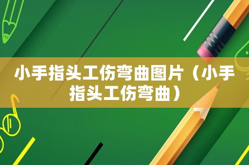 小手指頭工傷彎曲圖片（小手指頭工傷彎曲）