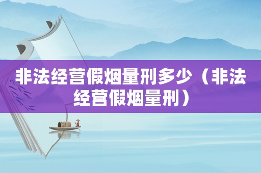 非法經營假煙量刑多少（非法經營假煙量刑）