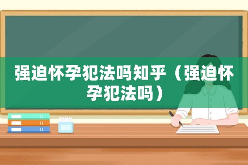 強迫懷孕犯法嗎知乎（強迫懷孕犯法嗎）