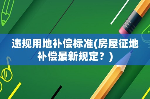 違規用地補償標準(房屋征地補償最新規定？)