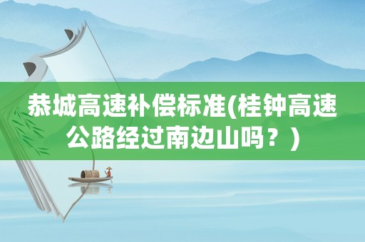 恭城高速補償標準(桂鐘高速公路經過南邊山嗎？)