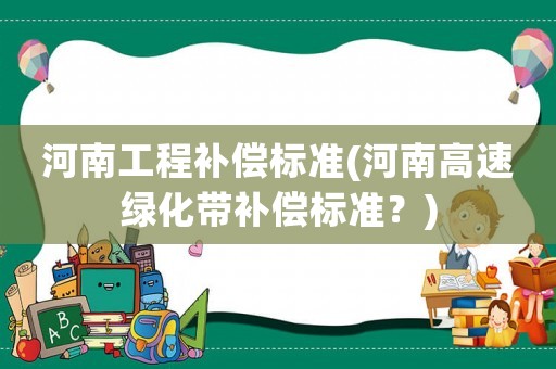 河南工程補償標準(河南高速綠化帶補償標準？)