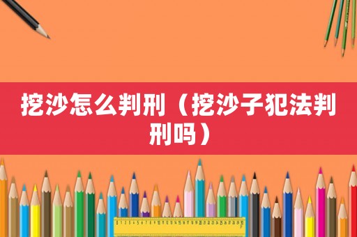 挖沙怎么判刑（挖沙子犯法判刑嗎）