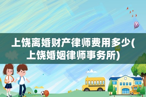上饒離婚財產律師費用多少(上饒婚姻律師事務所)