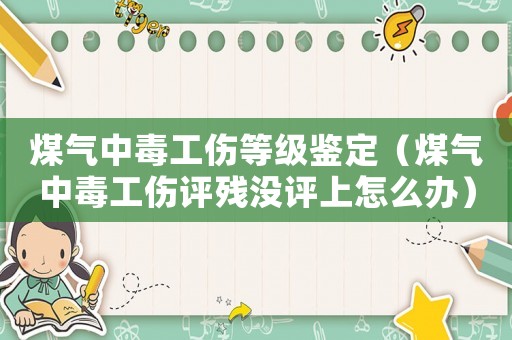 煤氣中毒工傷等級鑒定（煤氣中毒工傷評殘沒評上怎么辦）