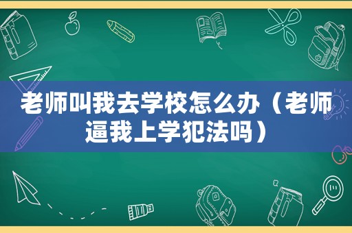 老師叫我去學校怎么辦（老師逼我上學犯法嗎）