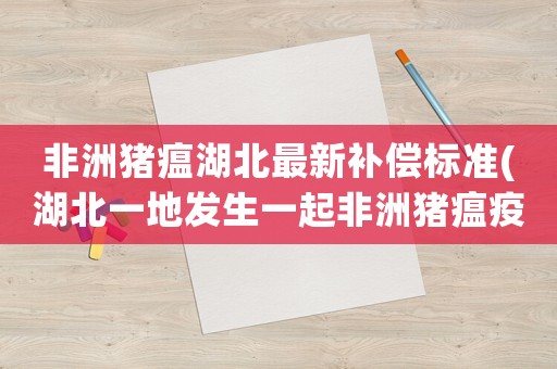 非洲豬瘟湖北最新補(bǔ)償標(biāo)準(zhǔn)(湖北一地發(fā)生一起非洲豬瘟疫情！會傳染人嗎豬肉還能吃嗎)