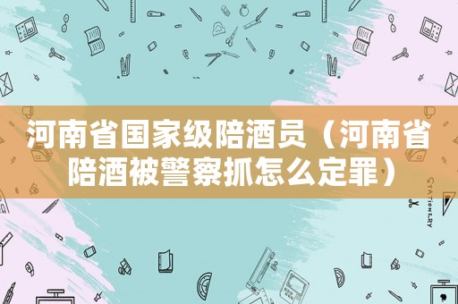 河南省國家級陪酒員（河南省陪酒被警察抓怎么定罪）