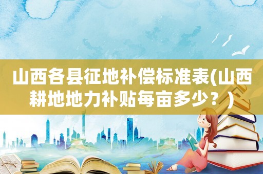 山西各縣征地補(bǔ)償標(biāo)準(zhǔn)表(山西耕地地力補(bǔ)貼每畝多少？)