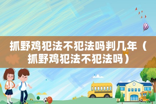 抓野雞犯法不犯法嗎判幾年（抓野雞犯法不犯法嗎）