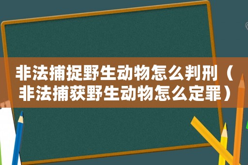 非法捕捉野生動(dòng)物怎么判刑（非法捕獲野生動(dòng)物怎么定罪）