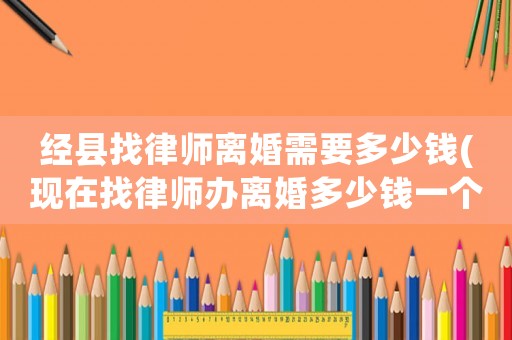 經縣找律師離婚需要多少錢(現在找律師辦離婚多少錢一個月)