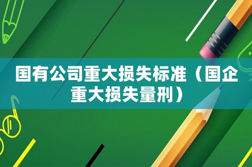國有公司重大損失標(biāo)準(zhǔn)（國企重大損失量刑）