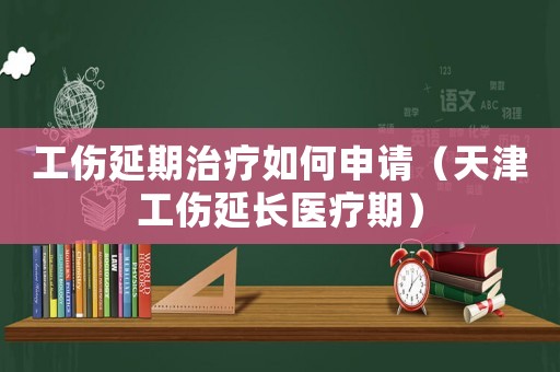 工傷延期治療如何申請(qǐng)（天津工傷延長(zhǎng)醫(yī)療期）