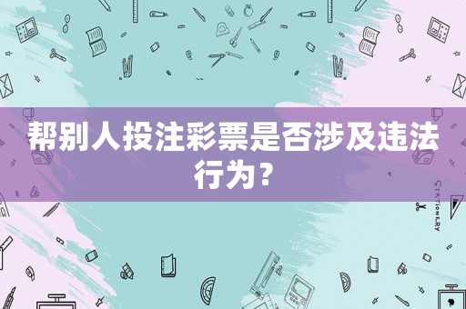 幫別人投注彩票是否涉及違法行為？