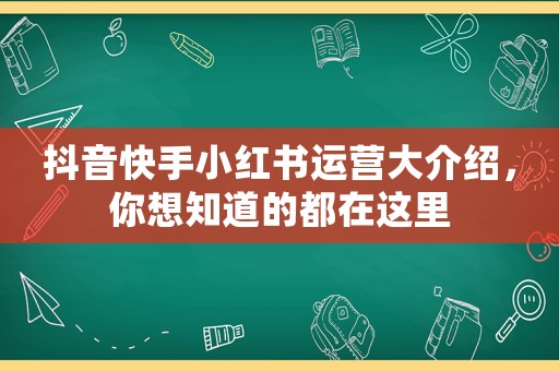 抖音快手小紅書運營大介紹，你想知道的都在這里