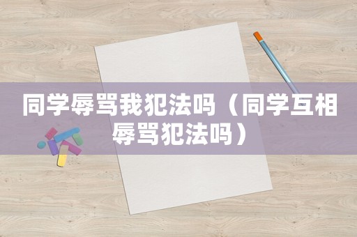 同學辱罵我犯法嗎（同學互相辱罵犯法嗎）