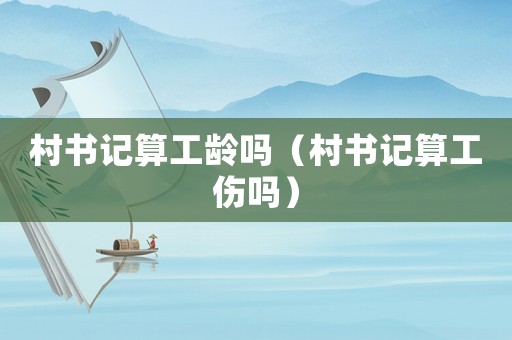 村書記算工齡嗎（村書記算工傷嗎）