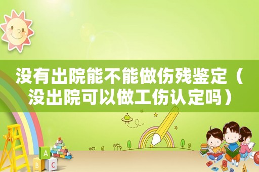 沒有出院能不能做傷殘鑒定（沒出院可以做工傷認定嗎）