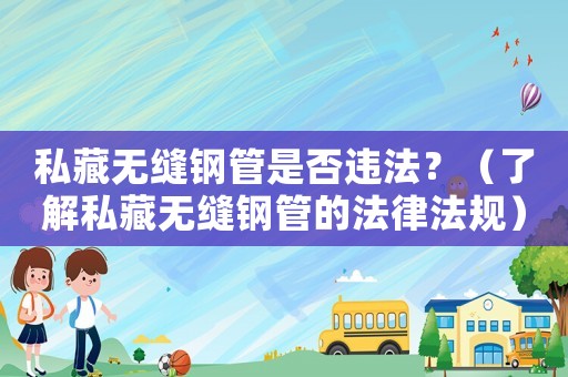私藏?zé)o縫鋼管是否違法？（了解私藏?zé)o縫鋼管的法律法規(guī)）