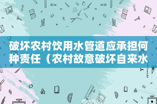 破壞農村飲用水管道應承擔何種責任（農村故意破壞自來水怎么定罪）
