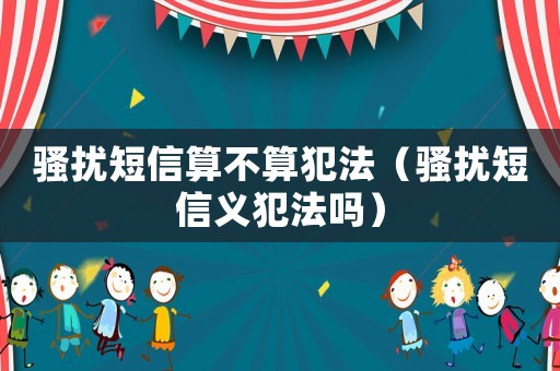 騷擾短信算不算犯法（騷擾短信義犯法嗎）