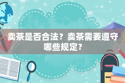 賣茶是否合法？賣茶需要遵守哪些規定？