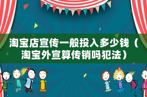 淘寶店宣傳一般投入多少錢（淘寶外宣算傳銷嗎犯法）
