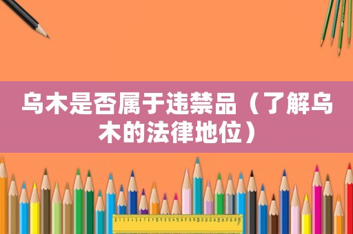 烏木是否屬于違禁品（了解烏木的法律地位）