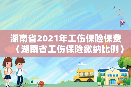 湖南省2021年工傷保險保費（湖南省工傷保險繳納比例）