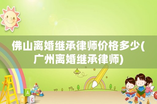 佛山離婚繼承律師價格多少(廣州離婚繼承律師)