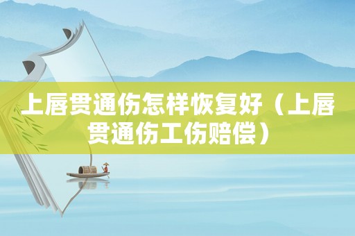 上唇貫通傷怎樣恢復(fù)好（上唇貫通傷工傷賠償）