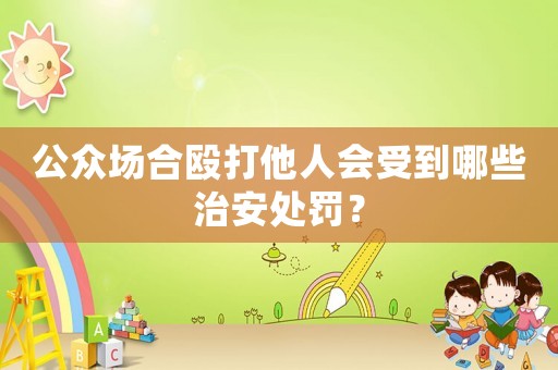 公眾場合毆打他人會受到哪些治安處罰？
