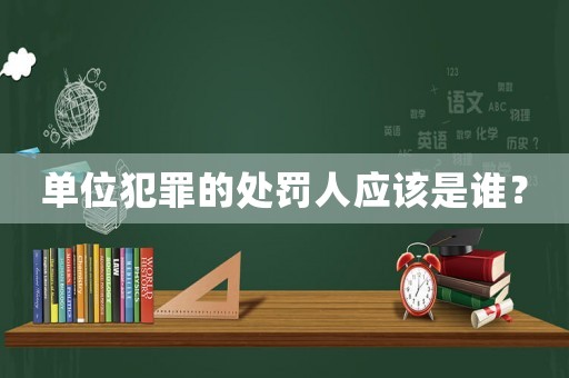 單位犯罪的處罰人應(yīng)該是誰？