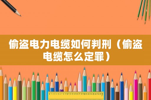 偷盜電力電纜如何判刑（偷盜電纜怎么定罪）